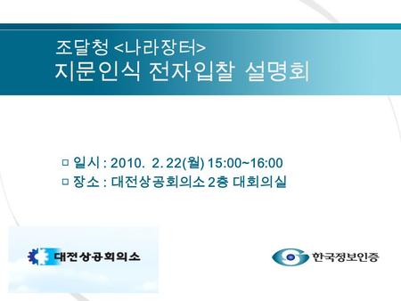 □ 일시 : 2010. 2. 22( 월 ) 15:00~16:00 □ 장소 : 대전상공회의소 2 층 대회의실 조달청 지문인식 전자입찰 설명회.