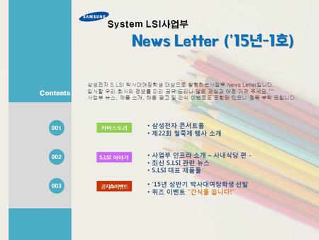 System LSI사업부 News Letter (’15년-1호) News Letter (’15년-1호) Contents 001 002 003 삼성전자 S.LSI 박사대여장학생 대상으로 발행하는사업부 News Letter입니다. 입사할 우리 회사의 정보를 미리 공유 드리니.