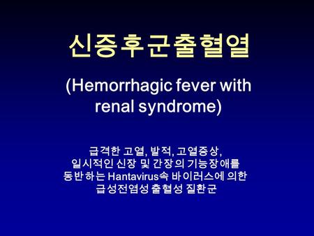 신증후군출혈열 (Hemorrhagic fever with renal syndrome) 급격한 고열, 발적, 고열증상, 일시적인 신장 및 간장의 기능장애를 동반하는 Hantavirus 속 바이러스에 의한 급성전염성 출혈성 질환군.
