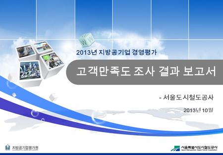 2013 년 10 월 - 서울도시철도공사. 2 2013 년 지방공기업 경영평가 1) 자료수집은 매일 09:00 ~ 22:00 까지 조사 지정역에서 진행 2) 10 명의 전문 조사원 및 1 명의 전담 슈퍼바이저가 독립 팀을 구성해 프로젝트 운영 3) 공사에서 특정사유 (