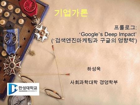 프롤로그 : ‘ Google ’ s Deep Impact ’ ( ‘ 검색엔진마케팅과 구글의 영향력 ’ ) 하성욱 사회과학대학 경영학부 기업가론.