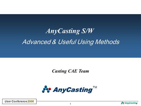 1 User Conference 2006 User Conference 2006 Casting CAE Team AnyCasting S/W Advanced & Useful Using Methods AnyCasting TM TM.