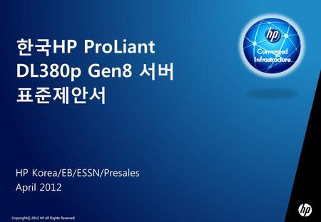 Copyrightⓒ 2012 HP All Rights Reserved. HP Korea/EB/ESSN/Presales April 2012 한국HP ProLiant DL380p Gen8 서버 표준제안서 Converged Infrastructure.