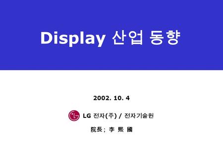 LG 전자 ( 주 ) / 전자기술원 2002. 10. 4 院長 ; 李 熙 國 Display 산업 동향.