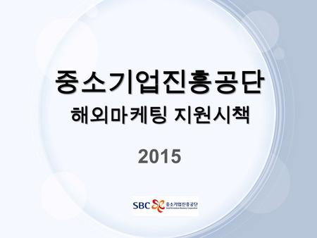 중소기업진흥공단 해외마케팅 지원시책 2015. Contents Ⅰ. 해외마케팅 지원 Ⅱ. 국내판로 지원.