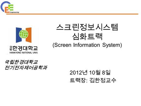 국립한경대학교 전기전자제어공학과 스크린정보시스템 심화트랙 (Screen Information System) 2012 년 10 월 8 일 트랙장 : 김한정교수.