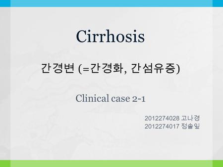 Cirrhosis 간경변 (= 간경화, 간섬유증 ) Clinical case 2-1 2012274028 고나경 2012274017 정솔잎.