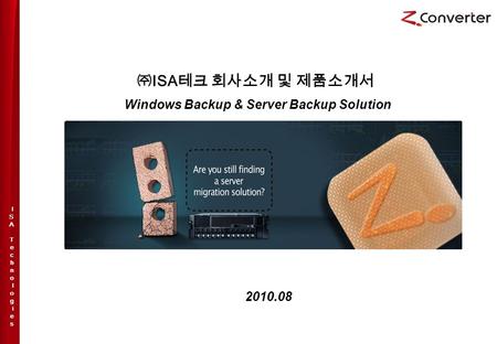 I S A T e c h n o l o g i e s ㈜ ISA 테크 회사소개 및 제품소개서 Windows Backup & Server Backup Solution 2010.08.