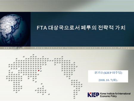 FTA 대상국으로서 페루의 전략적 가치 권기수 (KIEP 미주팀 ) 2008. 10. 7( 화 ). 1.