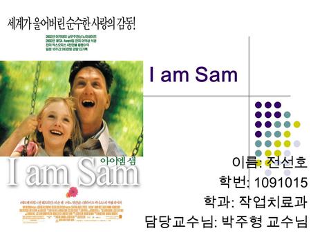 I am Sam 이름 : 전선호 학번 : 1091015 학과 : 작업치료과 담당교수님 : 박주형 교수님.
