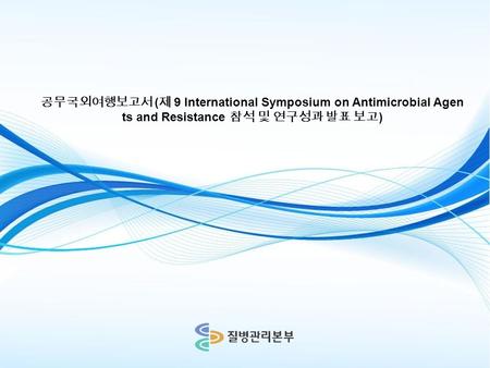 공무국외여행보고서 ( 제 9 International Symposium on Antimicrobial Agen ts and Resistance 참석 및 연구성과 발표 보고 )