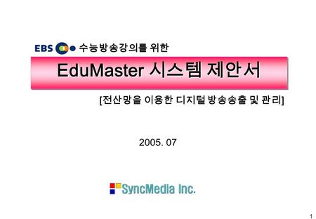 1 EduMaster 시스템 제안서 2005. 07 수능방송강의를 위한 [ 전산망을 이용한 디지털 방송송출 및 관리 ]