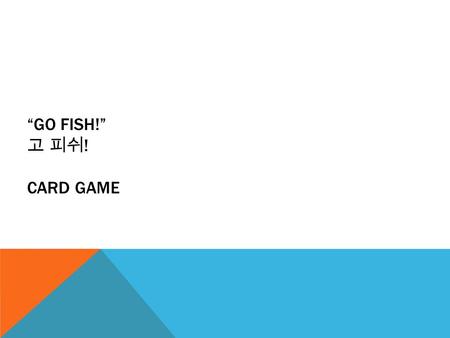 “GO FISH!” 고 피쉬 ! CARD GAME. MAKES GROUPS (4~5 STUDENTS) 4 명 ~5 명씩 한 모둠을 만들어주세요.