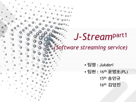 J-Stream part1 (Software streaming service) ▪ 팀명 : Jukdori ▪ 팀원 : 16 th 윤병호 (PL) 15 th 송인규 16 th 김영진.