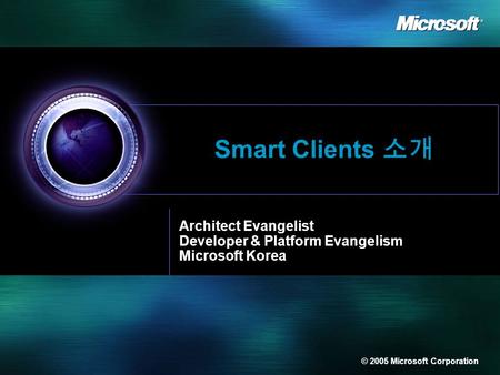 © 2005 Microsoft Corporation Smart Clients 소개 Architect Evangelist Developer & Platform Evangelism Microsoft Korea.