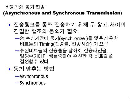 1 비동기와 동기 전송 (Asynchronous and Synchronous Transmission) 전송링크를 통해 전송하기 위해 두 장치 사이의 긴밀한 협조와 동의가 필요 — 송 수신기간에 동기 (synchronize ) 를 맞추기 위한 비트들의 Timing( 전송률,