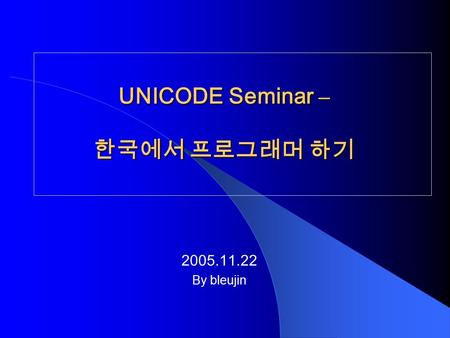 UNICODE Seminar – 한국에서 프로그래머 하기 2005.11.22 By bleujin.