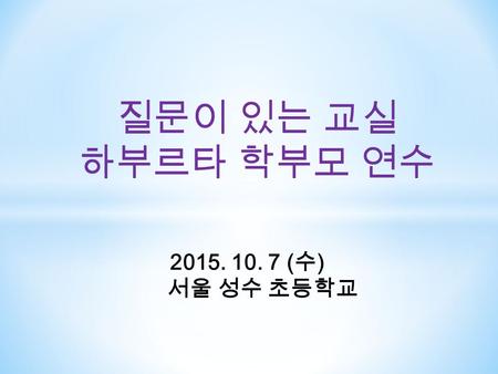 질문이 있는 교실 하부르타 학부모 연수 2015. 10. 7 ( 수 ) 서울 성수 초등학교.