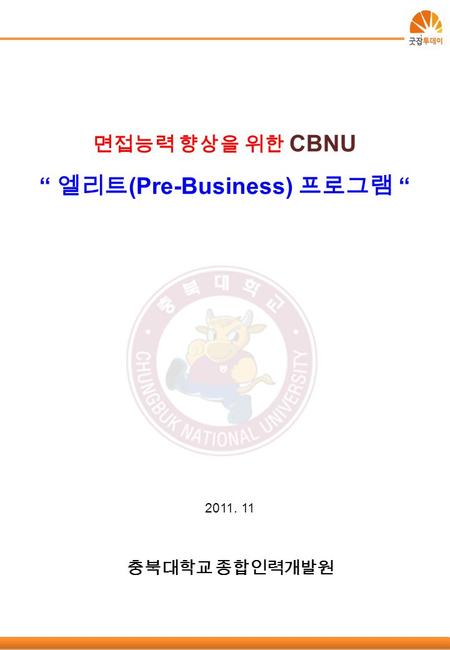 면접능력 향상을 위한 CBNU “ 엘리트 (Pre-Business) 프로그램 “ 2011. 11 충북대학교 종합인력개발원.