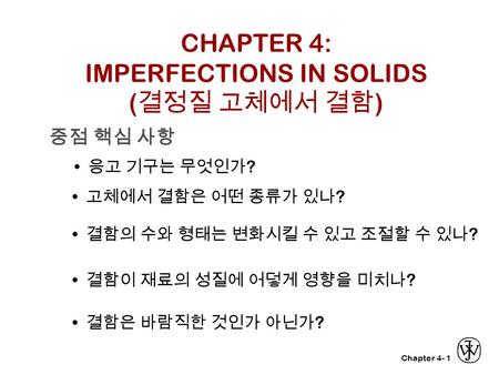 Chapter 4-1 CHAPTER 4: IMPERFECTIONS IN SOLIDS ( 결정질 고체에서 결함 ) 중점 핵심 사항 고체에서 결함은 어떤 종류가 있나 ? 결함의 수와 형태는 변화시킬 수 있고 조절할 수 있나 ? 결함이 재료의 성질에 어덯게 영향을 미치나 ?
