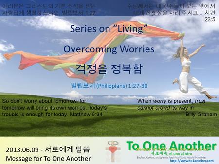 2013.06.09 - 서로에게 말씀 Message for To One Another Series on “Living” Overcoming Worries 걱정을 정복함 빌립보서 (Philippians) 1:27-30 When worry is present, trust cannot.