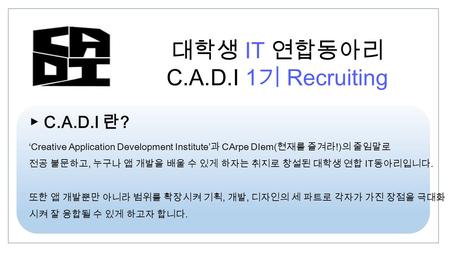 대학생 IT 연합동아리 C.A.D.I 1 기 Recruiting ▶ C.A.D.I 란 ? ‘Creative Application Development Institute’ 과 CArpe DIem( 현재를 즐겨라 !) 의 줄임말로 전공 불문하고, 누구나 앱 개발을 배울 수.