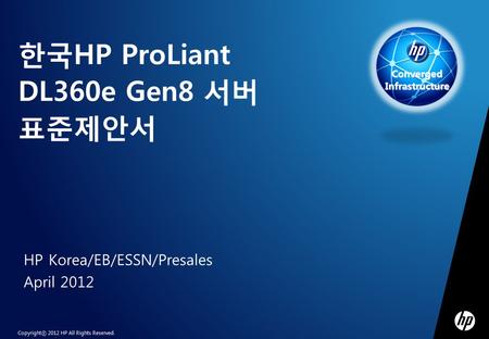 Copyrightⓒ 2012 HP All Rights Reserved. Converged Infrastructure 한국HP ProLiant DL360e Gen8 서버 표준제안서 HP Korea/EB/ESSN/Presales April 2012.