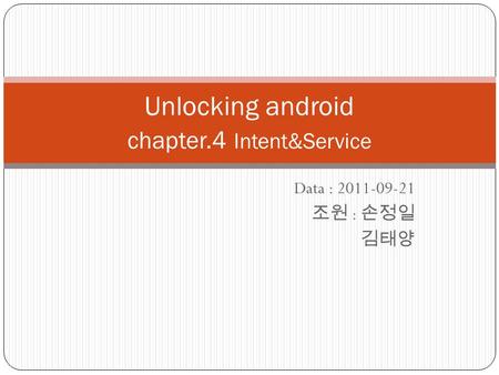 Data : 2011-09-21 조원 : 손정일 김태양 Unlocking android chapter.4 Intent&Service.