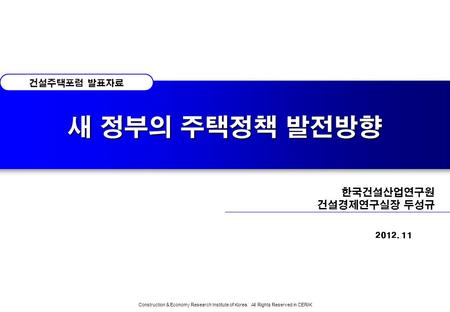 새 정부의 주택정책 발전방향 건설주택포럼 발표자료 한국건설산업연구원 건설경제연구실장 두성규 2012. 11 Construction & Economy Research Institute of Korea. All Rights Reserved in CERIK.