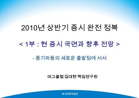 2010 년 상반기 증시 완전 정복 - 중기파동의 새로운 출발점에 서서 머그클럽 김대현 책임연구원.