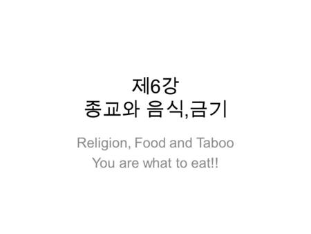 제 6 강 종교와 음식, 금기 Religion, Food and Taboo You are what to eat!!