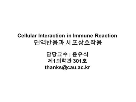 면역반응과 세포상호작용 Cellular Interaction in Immune Reaction 담당교수 : 윤유식 제 1 의학관 301 호