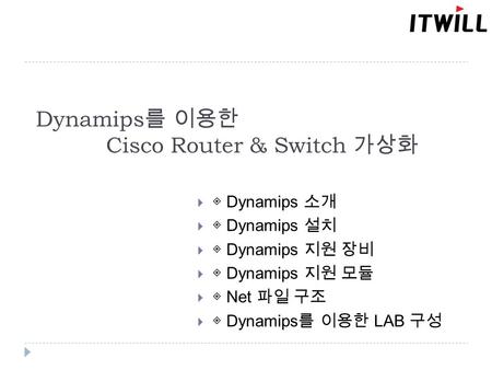 Dynamips 를 이용한 Cisco Router & Switch 가상화  ◈ Dynamips 소개  ◈ Dynamips 설치  ◈ Dynamips 지원 장비  ◈ Dynamips 지원 모듈  ◈ Net 파일 구조  ◈ Dynamips 를 이용한 LAB 구성.