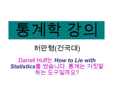 통계학 강의 허만형 ( 건국대 ) Darrell Huff 는 How to Lie with Statistics 를 썼습니다. 통계는 거짓말 하는 도구일까요 ?