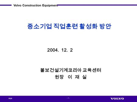 Volvo Construction Equipment HQR - 1 - 중소기업 직업훈련 활성화 방안 2004. 12. 2 볼보건설기계코리아 교육센터 원장 이 재 실.