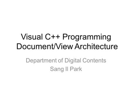 Visual C++ Programming Document/View Architecture Department of Digital Contents Sang Il Park.