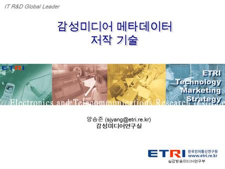 Proprietary ETRI OOO 연구소 ( 단, 본부 ) 명 1 감성미디어 메타데이터 저작 기술 감성미디어 메타데이터 저작 기술 ETRI Technology Marketing Strategy ETRI Technology Marketing Strategy IT R&D.