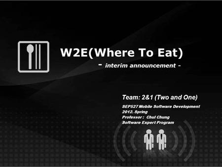 W2E(Where To Eat) - interim announcement - Team: 2&1 (Two and One) SEP527 Mobile Software Development 2012. Spring Professor : Chul Chung Software Expert.