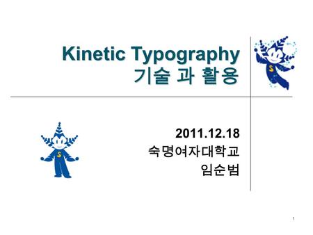 Kinetic Typography 기술 과 활용 2011.12.18 숙명여자대학교 임순범 1.