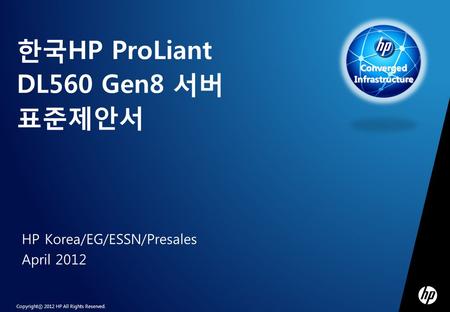 Copyrightⓒ 2012 HP All Rights Reserved. Converged Infrastructure 한국HP ProLiant DL560 Gen8 서버 표준제안서 HP Korea/EG/ESSN/Presales April 2012.