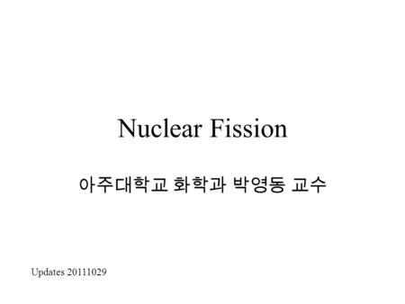 Nuclear Fission 아주대학교 화학과 박영동 교수 Updates 20111029.