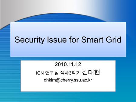 Security Issue for Smart Grid 2010.11.12 ICN 연구실 석사 3 학기 김대현