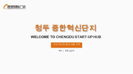 WELCOME TO CHENGDU START-UP HUB 국가 주도적 창신 시범 구역 청두 | 합창신업 ( 주 ) 청두 중한혁신단지 청두 중한혁신단지.