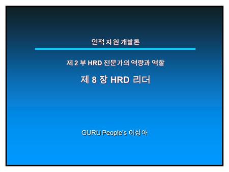 인적 자원 개발론 제 2 부 HRD 전문가의 역량과 역할 제 8 장 HRD 리더 GURU People’s 이상아.