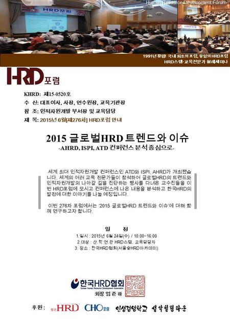 2015 글로벌 HRD 트렌드와 이슈 -AHRD, ISPI, ATD 컨퍼런스 분석 중심으로 -. 일 정 1. 일시 : 2015 년 6 월 24 일 ( 수 ) / 10:00~16:00 2. 대상 : 산. 학. 연. 관 HRD 스탭, 교육담당자 3. 장소 : 한국 HRD 협회.