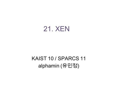 21. XEN KAIST 10 / SPARCS 11 alphamin ( 유민정 ). Contents 1. Virtualization 2. Installing Xen 3. Reference.
