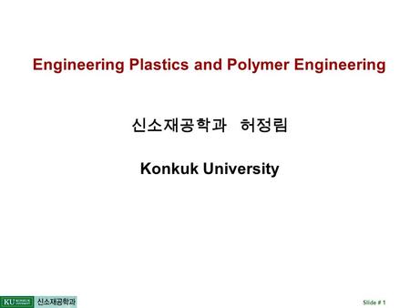 Slide # 1 Engineering Plastics and Polymer Engineering 신소재공학과 허정림 Konkuk University.