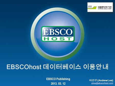 EBSCOhost 데이터베이스 이용안내 EBSCO Publishing 2013. 03. 12 이강헌 (Andrew Lee)