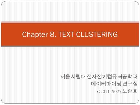 Chapter 8. TEXT CLUSTERING 서울시립대 전자전기컴퓨터공학과 데이터마이닝 연구실 G201149027 노준호.