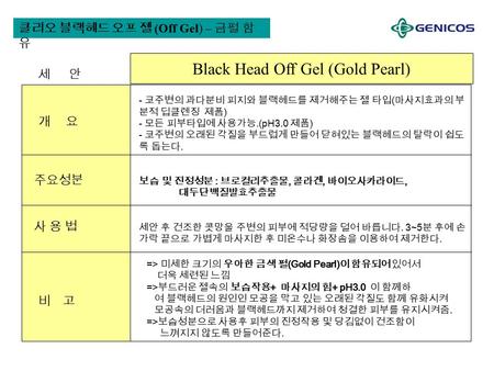 클리오 블랙헤드 오프 젤 (Off Gel) – 금펄 함 유 개 요 Black Head Off Gel (Gold Pearl) 세 안 - 코주변의 과다분비 피지와 블랙헤드를 제거해주는 젤 타입 ( 마사지효과의 부 분적 딥클렌징 제품 ) - 모든 피부타입에 사용가능.(pH3.0.